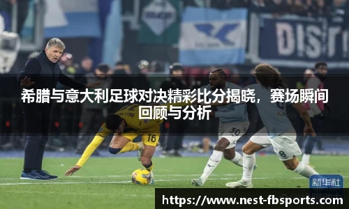 希腊与意大利足球对决精彩比分揭晓，赛场瞬间回顾与分析