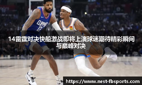14雷霆对决快船激战即将上演球迷期待精彩瞬间与巅峰对决